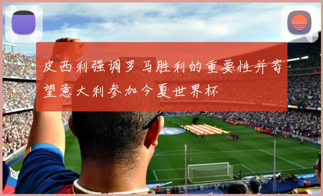 皮西利强调罗马胜利的重要性并寄望意大利参加今夏世界杯