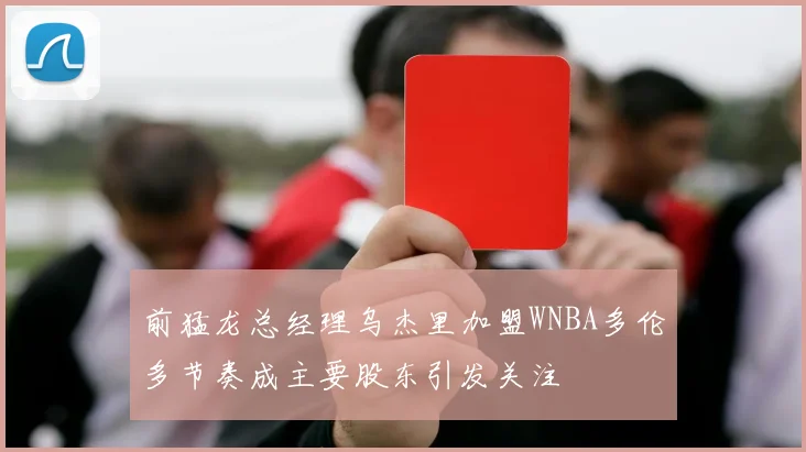 前猛龙总经理乌杰里加盟WNBA多伦多节奏成主要股东引发关注