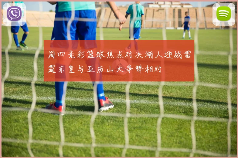 周四竞彩篮球焦点对决湖人迎战雷霆东皇与亚历山大争锋相对