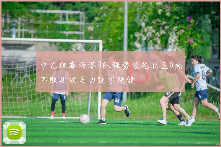 中乙联赛海港B队强势领跑北区6轮不败进攻乏力防守稳健