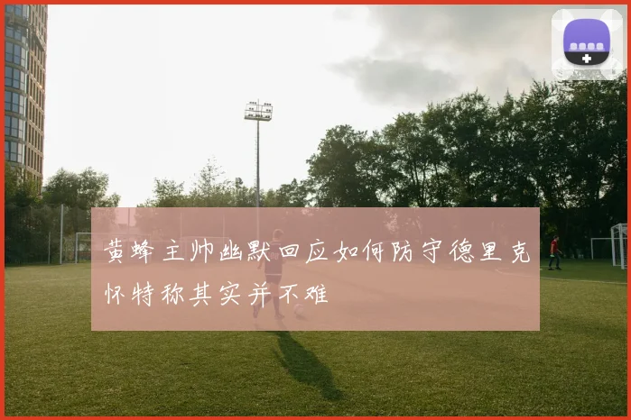 黄蜂主帅幽默回应如何防守德里克怀特称其实并不难