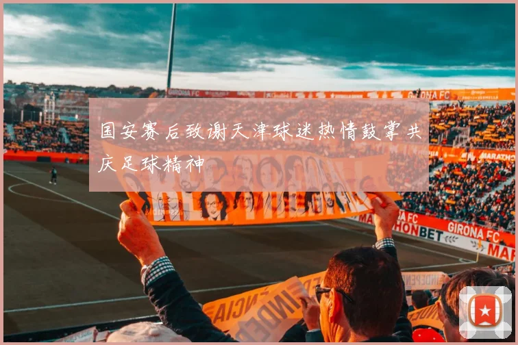 国安赛后致谢天津球迷热情鼓掌共庆足球精神