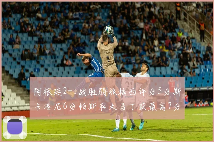 阿根廷2-1战胜弱旅梅西评分5分斯卡洛尼6分帕斯和大马丁获最高7分