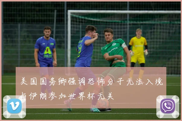 美国国务卿强调恐怖分子无法入境与伊朗参加世界杯无关