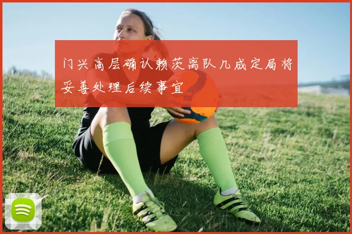 门兴高层确认赖茨离队几成定局将妥善处理后续事宜