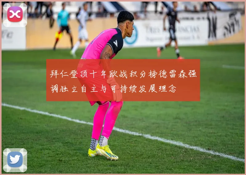 拜仁登顶十年欧战积分榜德雷森强调独立自主与可持续发展理念