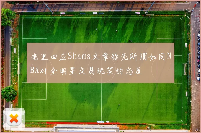 老里回应Shams文章称无所谓如同NBA对全明星交易玩笑的态度