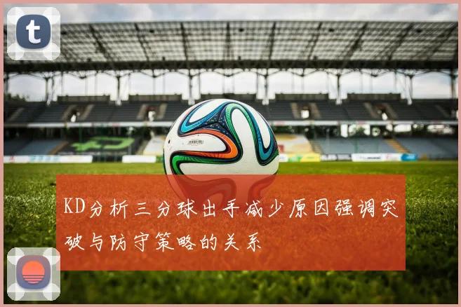 KD分析三分球出手减少原因强调突破与防守策略的关系