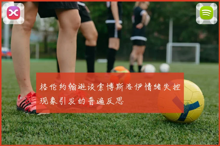 格伦约翰逊谈索博斯洛伊情绪失控现象引发的普遍反思