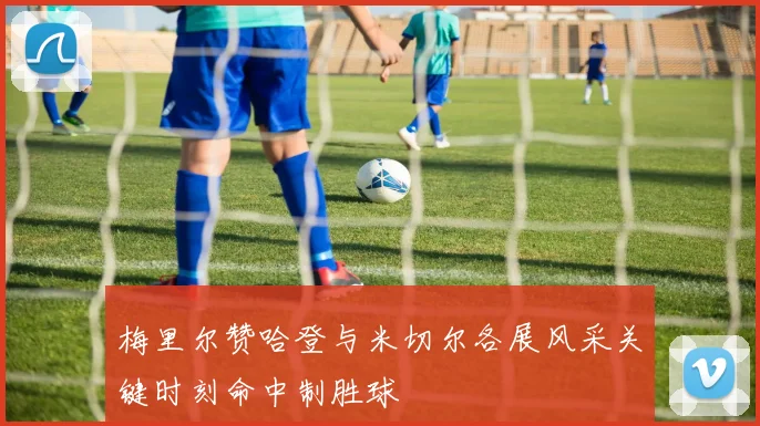 梅里尔赞哈登与米切尔各展风采关键时刻命中制胜球