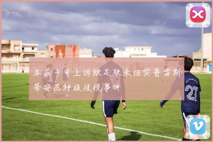 本菲卡可上诉欧足联未证实普雷斯蒂安尼种族歧视事件