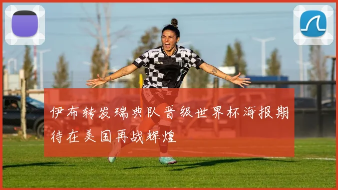 伊布转发瑞典队晋级世界杯海报期待在美国再战辉煌