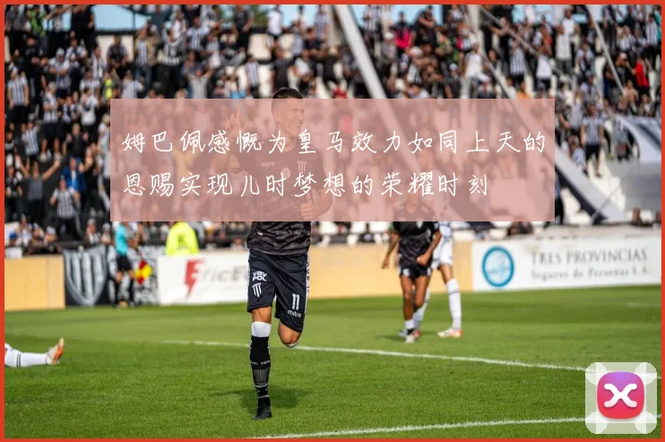 姆巴佩感慨为皇马效力如同上天的恩赐实现儿时梦想的荣耀时刻