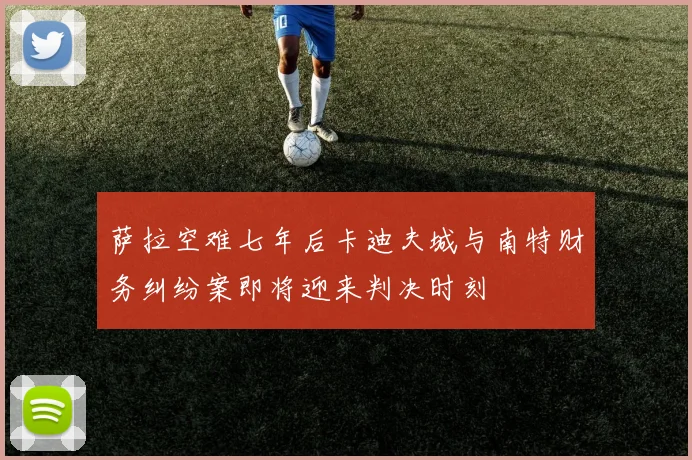 萨拉空难七年后卡迪夫城与南特财务纠纷案即将迎来判决时刻